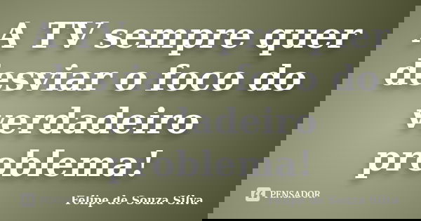 A TV sempre quer desviar o foco do verdadeiro problema!... Frase de Felipe de Souza Silva.