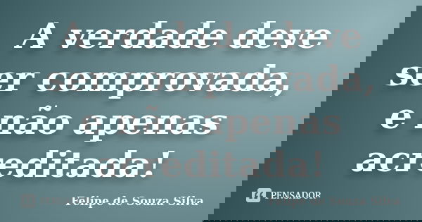 A verdade deve ser comprovada, e não apenas acreditada!... Frase de Felipe de Souza Silva.