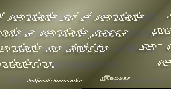 A verdade só é verdade quando a verdade passa ser verdade no âmbito verdadeiro.... Frase de Felipe de Souza Silva.