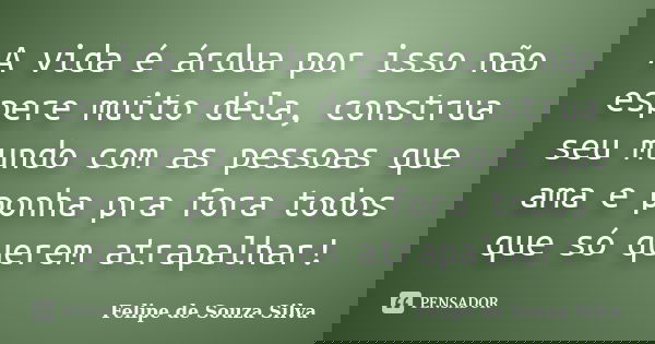 A vida é árdua por isso não espere muito dela, construa seu mundo com as pessoas que ama e ponha pra fora todos que só querem atrapalhar!... Frase de Felipe de Souza Silva.