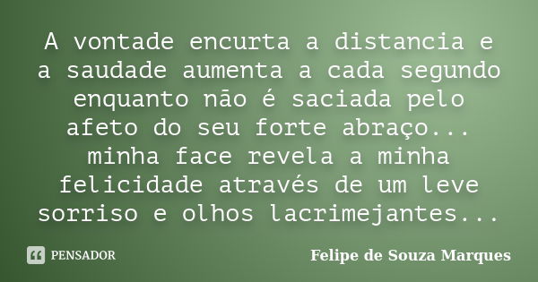 A vontade encurta a distancia e a saudade aumenta a cada segundo enquanto não é saciada pelo afeto do seu forte abraço... minha face revela a minha felicidade a... Frase de Felipe de Souza Marques.