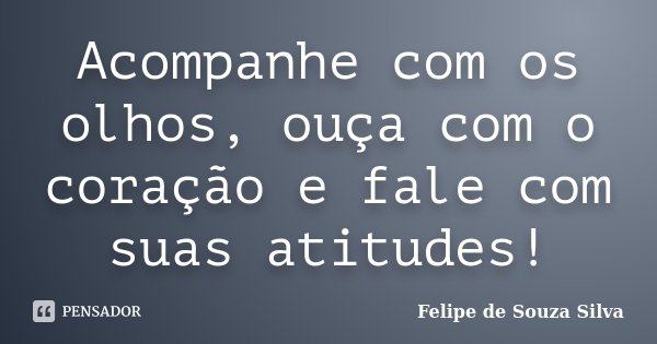 Acompanhe com os olhos, ouça com o coração e fale com suas atitudes!... Frase de Felipe de Souza Silva.
