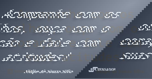 Acompanhe com os olhos, ouça com o coração e fale com suas atitudes!... Frase de Felipe de Souza Silva.