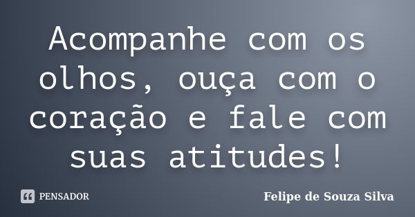 Acompanhe com os olhos, ouça com o coração e fale com suas atitudes!... Frase de Felipe de Souza Silva.