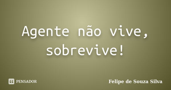 Agente não vive, sobrevive!... Frase de Felipe de Souza Silva.