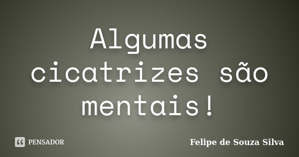 Algumas cicatrizes são mentais!... Frase de Felipe de Souza Silva.