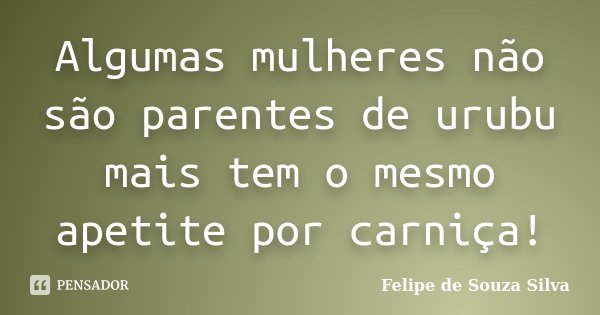 Algumas mulheres não são parentes de urubu mais tem o mesmo apetite por carniça!... Frase de Felipe de Souza Silva.