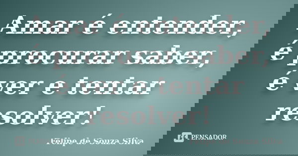 Amar é entender, é procurar saber, é ver e tentar resolver!... Frase de Felipe de Souza Silva.