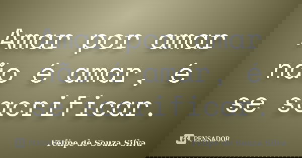 Amar por amar não é amar, é se sacrificar.... Frase de Felipe de Souza Silva.
