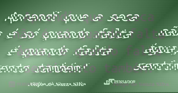 Aprendi que a seca não é só quando falta água, é quando falta sentimento também!... Frase de Felipe de Souza Silva.