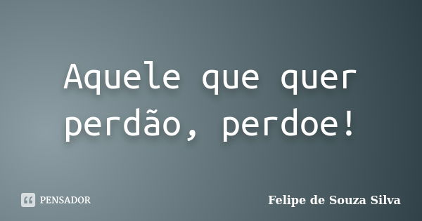 Aquele que quer perdão, perdoe!... Frase de Felipe de Souza Silva.