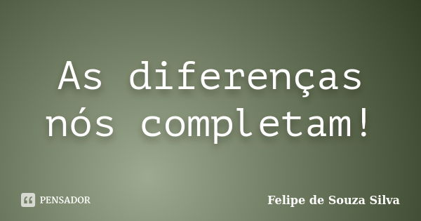 As diferenças nós completam!... Frase de Felipe de Souza Silva.