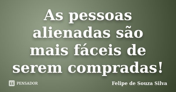 As pessoas alienadas são mais fáceis de serem compradas!... Frase de Felipe de Souza Silva.