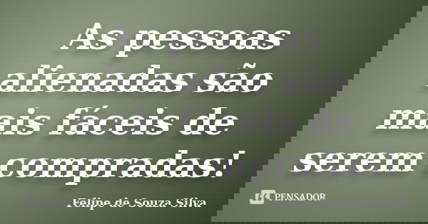 As pessoas alienadas são mais fáceis de serem compradas!... Frase de Felipe de Souza Silva.