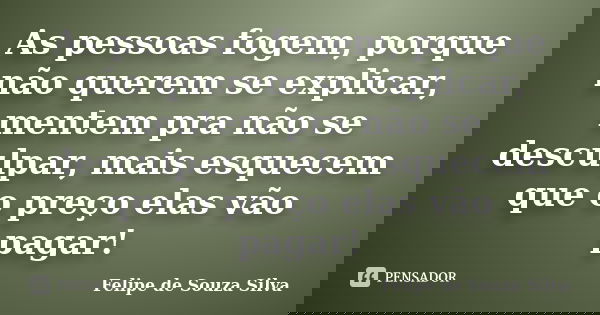 As pessoas fogem, porque não querem se explicar, mentem pra não se desculpar, mais esquecem que o preço elas vão pagar!... Frase de Felipe de Souza Silva.