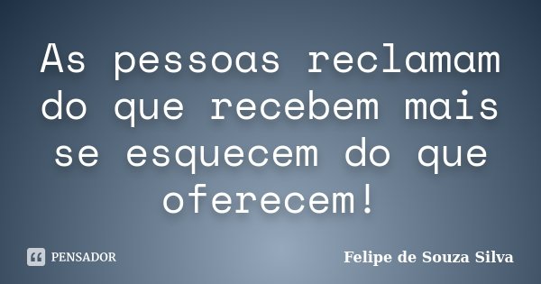 As pessoas reclamam do que recebem mais se esquecem do que oferecem!... Frase de Felipe de Souza Silva.