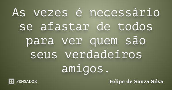 As vezes é necessário se afastar de todos para ver quem são seus verdadeiros amigos.... Frase de Felipe de Souza Silva.