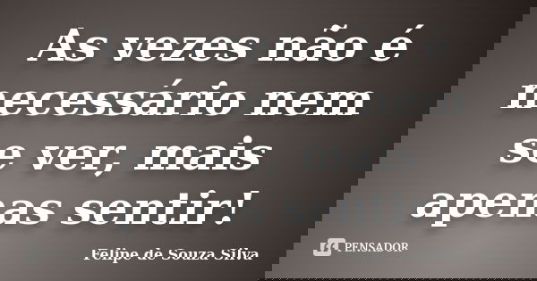 As vezes não é necessário nem se ver, mais apenas sentir!... Frase de Felipe de Souza Silva.