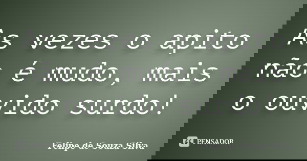 As vezes o apito não é mudo, mais o ouvido surdo!... Frase de Felipe de Souza Silva.