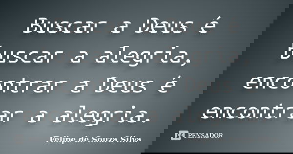 Buscar a Deus é buscar a alegria, encontrar a Deus é encontrar a alegria.... Frase de Felipe de Souza Silva.