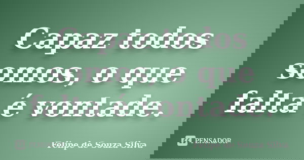 Capaz todos somos, o que falta é vontade.... Frase de Felipe de Souza Silva.