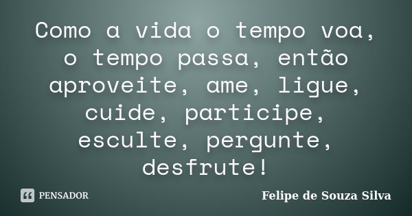 Como a vida o tempo voa, o tempo passa, então aproveite, ame, ligue, cuide, participe, esculte, pergunte, desfrute!... Frase de Felipe de Souza Silva.