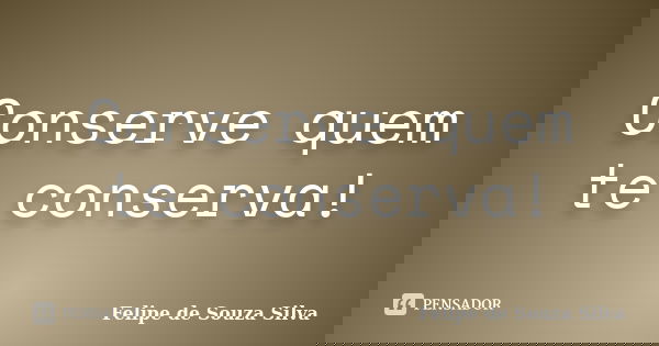Conserve quem te conserva!... Frase de Felipe de Souza Silva.