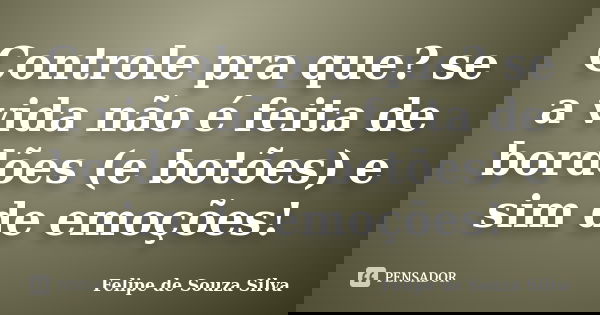 Controle pra que? se a vida não é feita de bordões (e botões) e sim de emoções!... Frase de Felipe de Souza Silva.