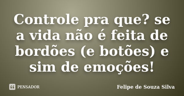 Controle pra que? se a vida não é feita de bordões (e botões) e sim de emoções!... Frase de Felipe de Souza Silva.