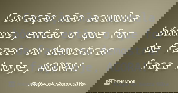 Coração não acumula bônus, então o que for de fazer ou demostrar faça hoje, AGORA!... Frase de Felipe de Souza Silva.