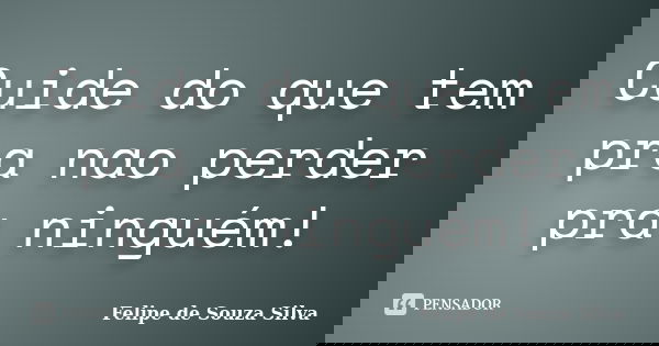 Cuide do que tem pra nao perder pra ninguém!... Frase de Felipe de Souza Silva.