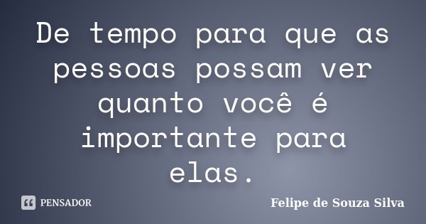 De tempo para que as pessoas possam ver quanto você é importante para elas.... Frase de Felipe de Souza Silva.