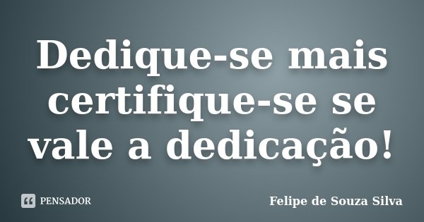 Dedique-se mais certifique-se se vale a dedicação!... Frase de Felipe de Souza Silva.