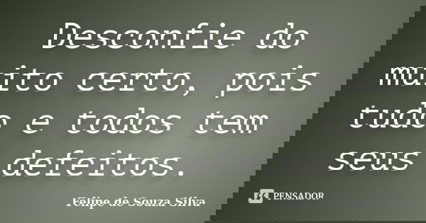 Desconfie do muito certo, pois tudo e todos tem seus defeitos.... Frase de Felipe de Souza Silva.