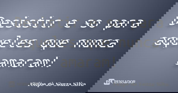 Desistir e so para aqueles que nunca amaram!... Frase de Felipe de Souza Silva.