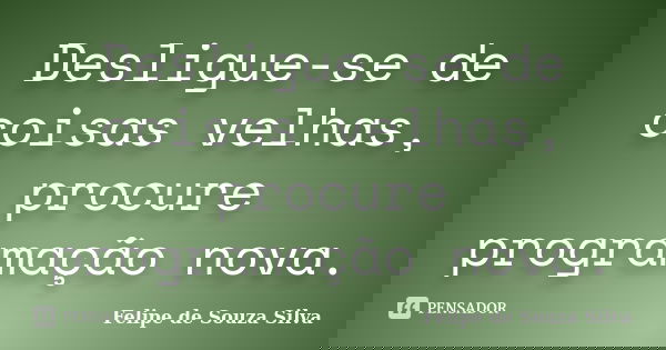 Desligue-se de coisas velhas, procure programação nova.... Frase de Felipe de Souza Silva.