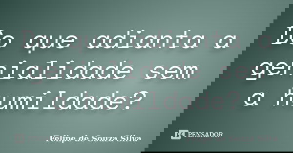 Do que adianta a genialidade sem a humildade?... Frase de Felipe de Souza Silva.