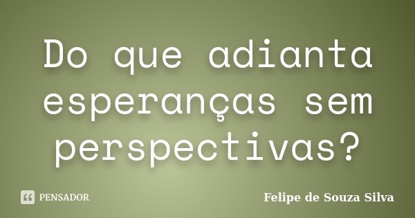 Do que adianta esperanças sem perspectivas?... Frase de Felipe de Souza Silva.