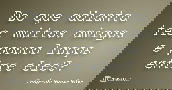 Do que adianta ter muitos amigos e pouco laços entre eles?... Frase de Felipe de Souza Silva.