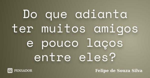 Do que adianta ter muitos amigos e pouco laços entre eles?... Frase de Felipe de Souza Silva.