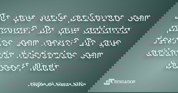 Do que vale palavras sem provas? Do que adianta textos sem nexo? Do que adianta historias sem bases? Nada... Frase de Felipe de Souza Silva.