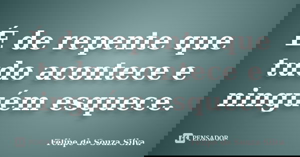 É de repente que tudo acontece e ninguém esquece.... Frase de Felipe de Souza Silva.