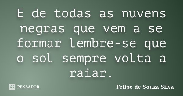 E de todas as nuvens negras que vem a se formar lembre-se que o sol sempre volta a raiar.... Frase de Felipe de Souza Silva.