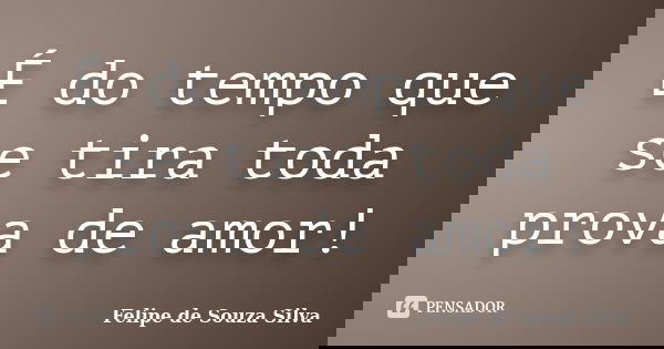 É do tempo que se tira toda prova de amor!... Frase de Felipe de Souza Silva.