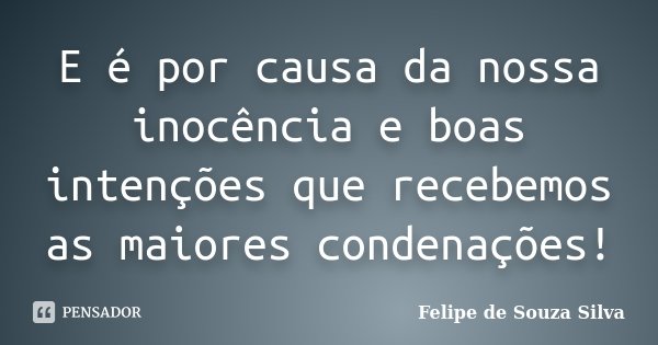 E é por causa da nossa inocência e boas intenções que recebemos as maiores condenações!... Frase de Felipe de Souza Silva.