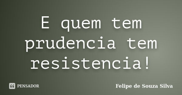 E quem tem prudencia tem resistencia!... Frase de Felipe de Souza Silva.