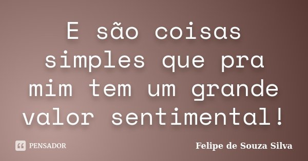 E são coisas simples que pra mim tem um grande valor sentimental!... Frase de Felipe de Souza Silva.
