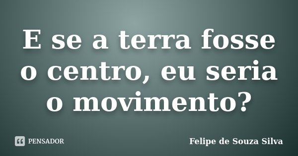 E se a terra fosse o centro, eu seria o movimento?... Frase de Felipe de Souza Silva.
