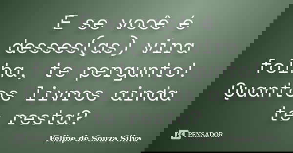 E se você é desses(as) vira folha, te pergunto! Quantos livros ainda te resta?... Frase de Felipe de Souza Silva.