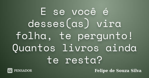 E se você é desses(as) vira folha, te pergunto! Quantos livros ainda te resta?... Frase de Felipe de Souza Silva.